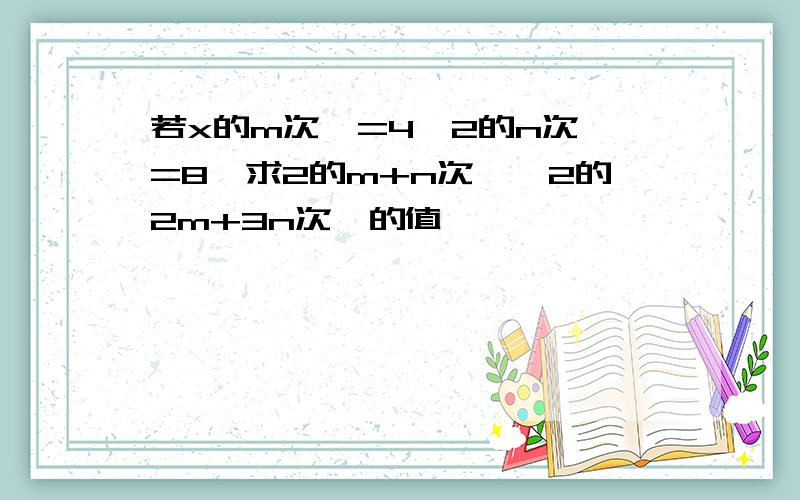 若x的m次幂=4,2的n次幂=8,求2的m+n次幂,2的2m+3n次幂的值
