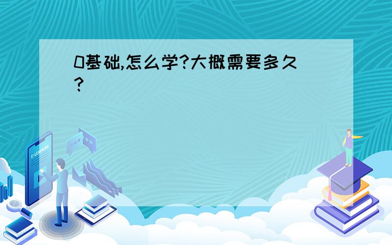 0基础,怎么学?大概需要多久?