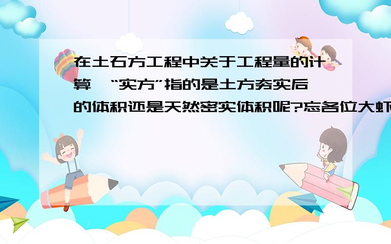 在土石方工程中关于工程量的计算,“实方”指的是土方夯实后的体积还是天然密实体积呢?忘各位大虾告知小