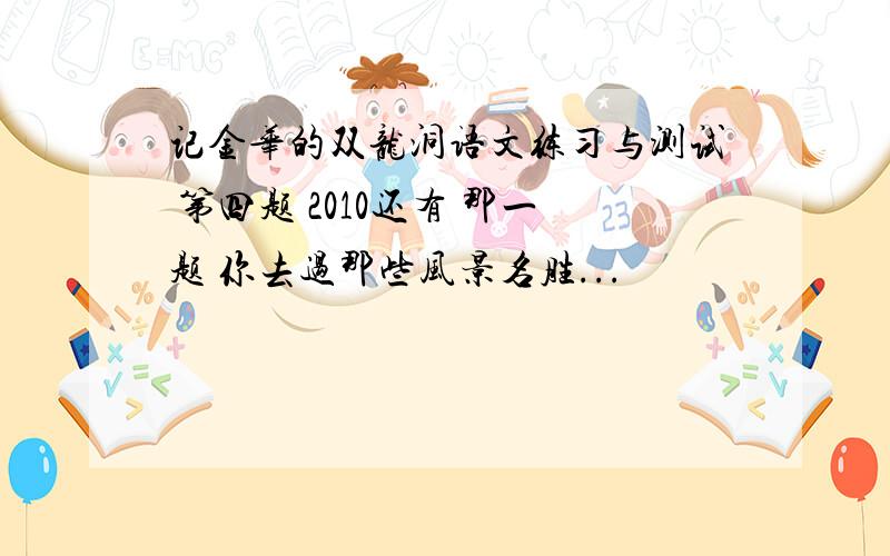 记金华的双龙洞语文练习与测试 第四题 2010还有 那一题 你去过那些风景名胜...