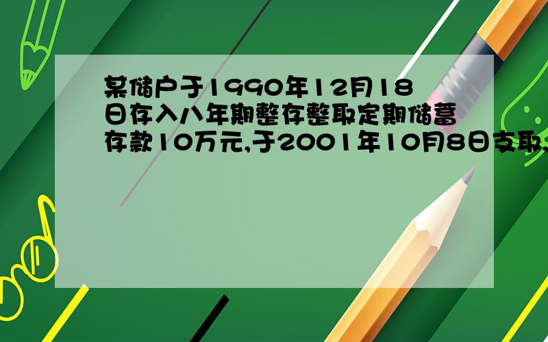 某储户于1990年12月18日存入八年期整存整取定期储蓄存款10万元,于2001年10月8日支取,计算利息.这是关于保值储蓄的问题,帮我做下吧~