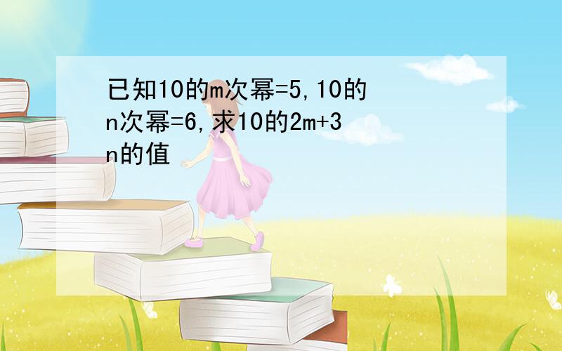 已知10的m次幂=5,10的n次幂=6,求10的2m+3n的值