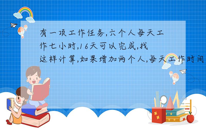 有一项工作任务,六个人每天工作七小时,16天可以完成,找这样计算,如果增加两个人,每天工作时间减少一小时可以提前几天完成任务