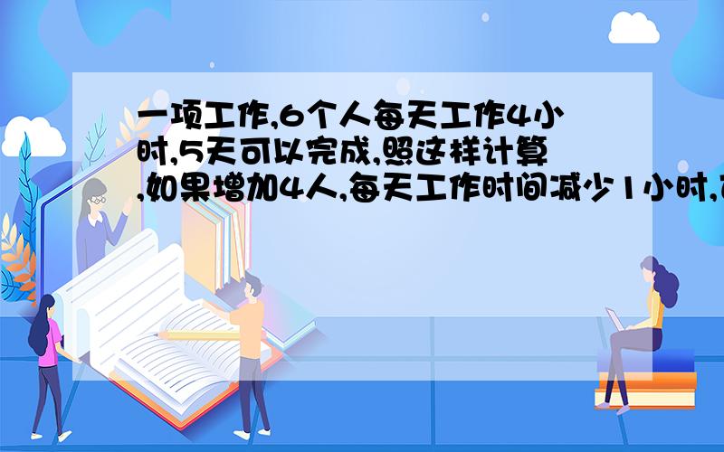 一项工作,6个人每天工作4小时,5天可以完成,照这样计算,如果增加4人,每天工作时间减少1小时,可以提前几天完成?