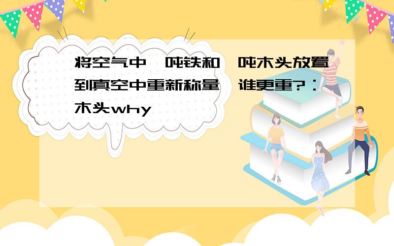 将空气中一吨铁和一吨木头放置到真空中重新称量,谁更重?：木头why