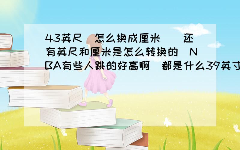 43英尺．怎么换成厘米．．还有英尺和厘米是怎么转换的．NBA有些人跳的好高啊．都是什么39英寸．42英尺的