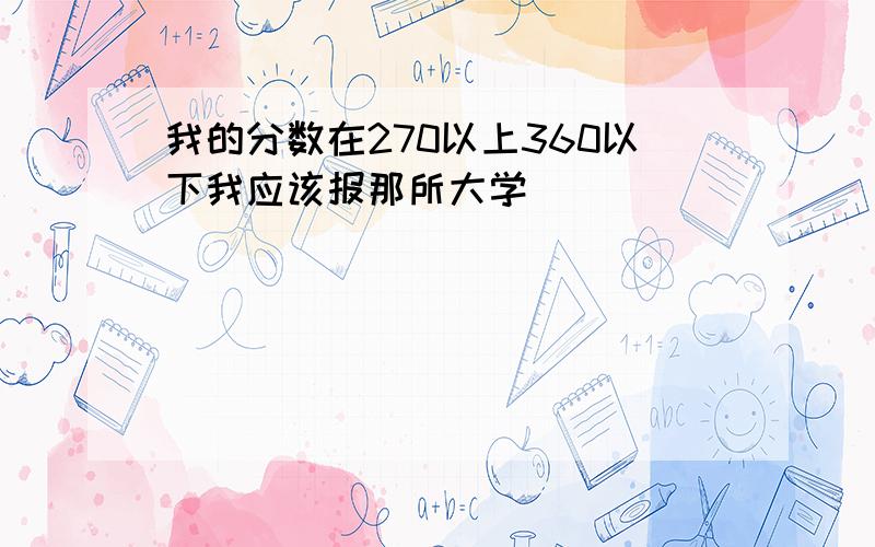 我的分数在270以上360以下我应该报那所大学