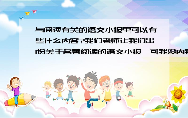 与阅读有关的语文小报里可以有些什么内容?我们老师让我们出1份关于名著阅读的语文小报,可我没内容可写,