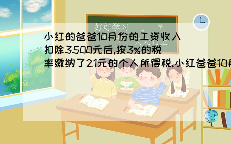 小红的爸爸10月份的工资收入扣除3500元后,按3%的税率缴纳了21元的个人所得税.小红爸爸10月份的工资收入是多少?