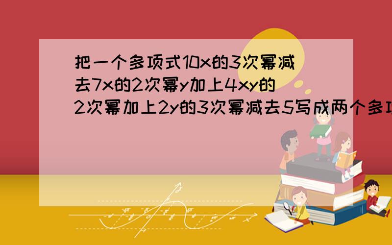 把一个多项式10x的3次幂减去7x的2次幂y加上4xy的2次幂加上2y的3次幂减去5写成两个多项式的和,使其中一个不含字母Y.