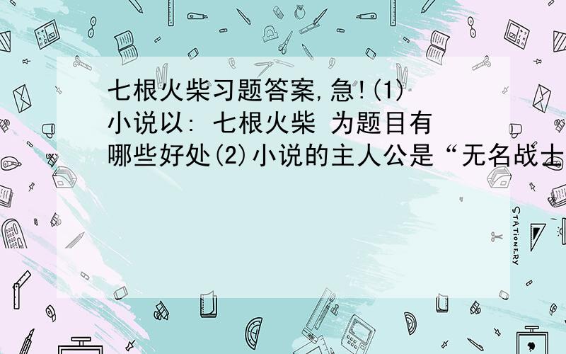 七根火柴习题答案,急!(1)小说以: 七根火柴 为题目有哪些好处(2)小说的主人公是“无名战士”,但作者却对次要人物“卢进勇”大写特写,这是为什么呢?(3)小说开头的景物描写有什么作用?(4)