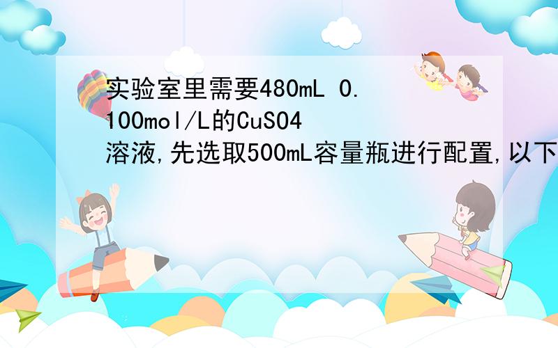 实验室里需要480mL 0.100mol/L的CuSO4溶液,先选取500mL容量瓶进行配置,以下操作正确的是A.称取7.68gCuSO4,加入50mL水B.称取12.0g胆矾,配成500mL溶液C.称取8.0gCuSO4,配成500mL溶液D.称取12.5g胆矾,配成500mL溶液