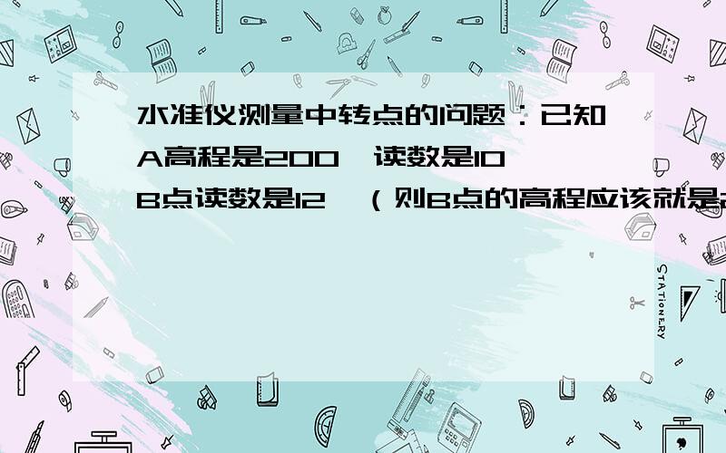 水准仪测量中转点的问题：已知A高程是200,读数是10,B点读数是12,（则B点的高程应该就是200+10—12=198）现在我搬走仪器,以B点为转点,读数是2,测得C点的读数为4,请问下C点的高程是不是,198+（2-4