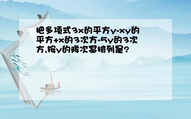 把多项式3x的平方y-xy的平方+x的3次方-5y的3次方,按y的降次幂排列是?