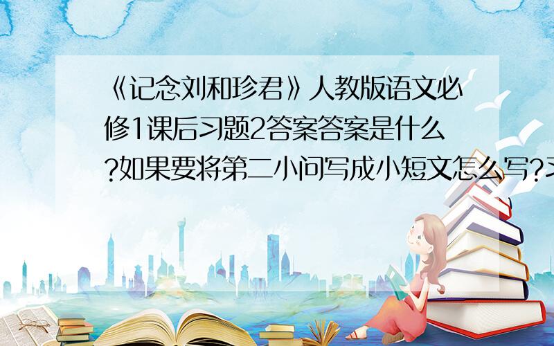 《记念刘和珍君》人教版语文必修1课后习题2答案答案是什么?如果要将第二小问写成小短文怎么写?习题是：文章叙述了刘和珍哪些事,从文中可以看出刘和珍是怎样一个人?