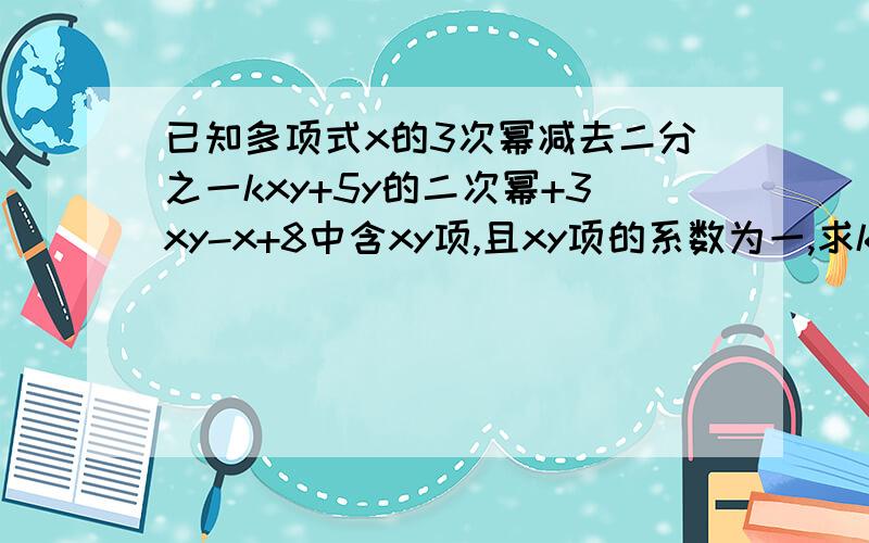 已知多项式x的3次幂减去二分之一kxy+5y的二次幂+3xy-x+8中含xy项,且xy项的系数为一,求k的值