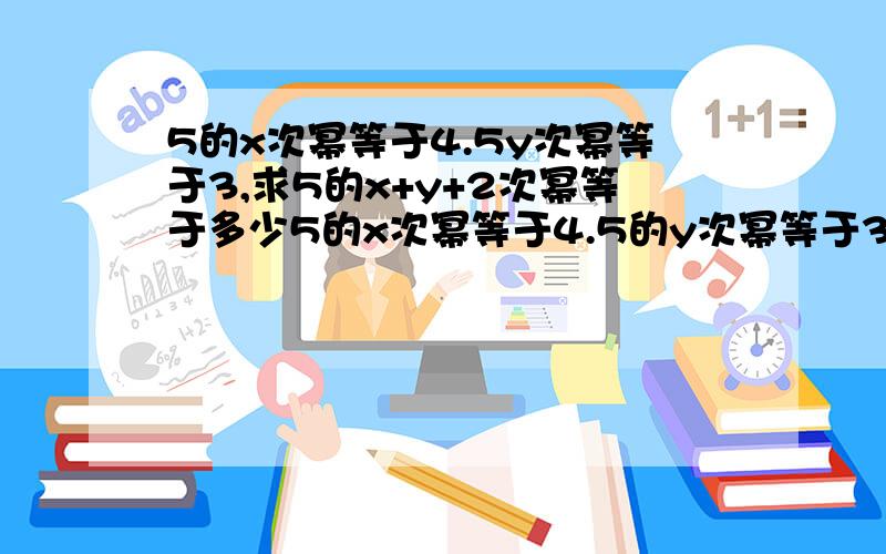 5的x次幂等于4.5y次幂等于3,求5的x+y+2次幂等于多少5的x次幂等于4.5的y次幂等于3,求5的x+y+2次幂等于多少