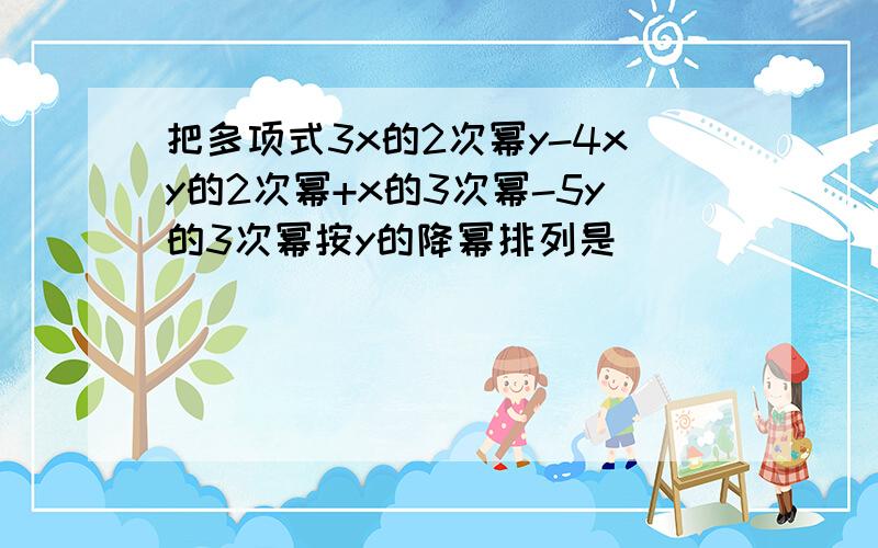 把多项式3x的2次幂y-4xy的2次幂+x的3次幂-5y的3次幂按y的降幂排列是