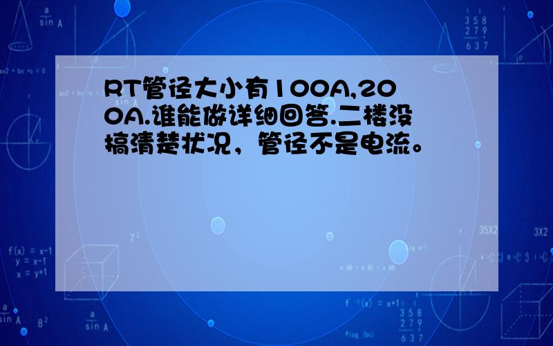 RT管径大小有100A,200A.谁能做详细回答.二楼没搞清楚状况，管径不是电流。