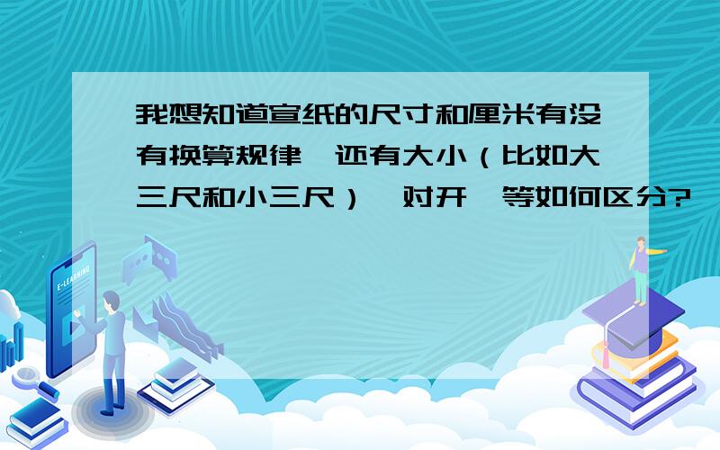 我想知道宣纸的尺寸和厘米有没有换算规律,还有大小（比如大三尺和小三尺）、对开、等如何区分?