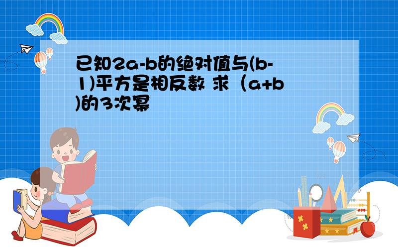 已知2a-b的绝对值与(b-1)平方是相反数 求（a+b)的3次幂