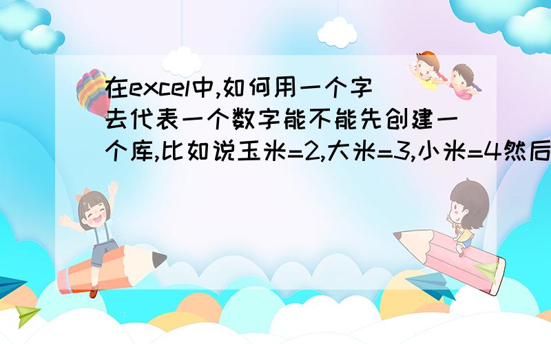 在excel中,如何用一个字去代表一个数字能不能先创建一个库,比如说玉米=2,大米=3,小米=4然后在表格中填入玉米*10=20  这样显示?如图