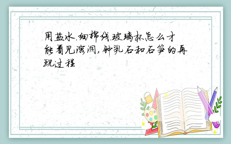 用盐水.细棉线.玻璃杯怎么才能看见溶洞,钟乳石和石笋的再现过程