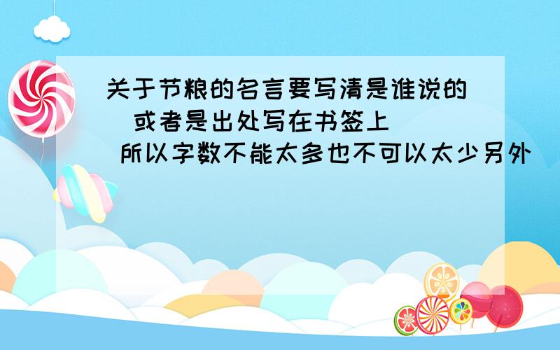 关于节粮的名言要写清是谁说的  或者是出处写在书签上   所以字数不能太多也不可以太少另外  《悯农》就算了.