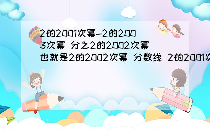 2的2001次幂-2的2003次幂 分之2的2002次幂也就是2的2002次幂 分数线 2的2001次幂减去2的2003次幂