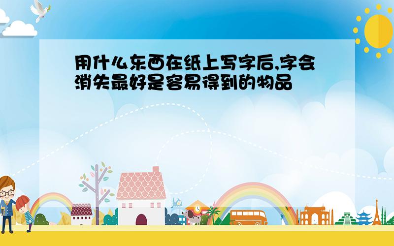 用什么东西在纸上写字后,字会消失最好是容易得到的物品