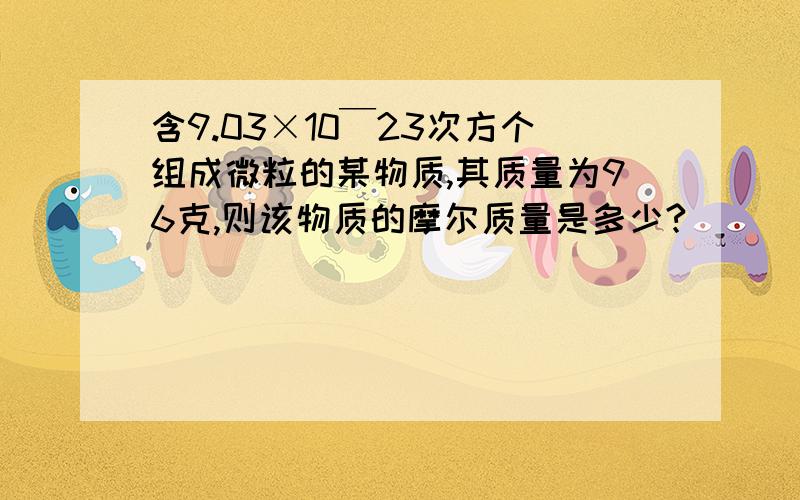 含9.03×10￣23次方个组成微粒的某物质,其质量为96克,则该物质的摩尔质量是多少?