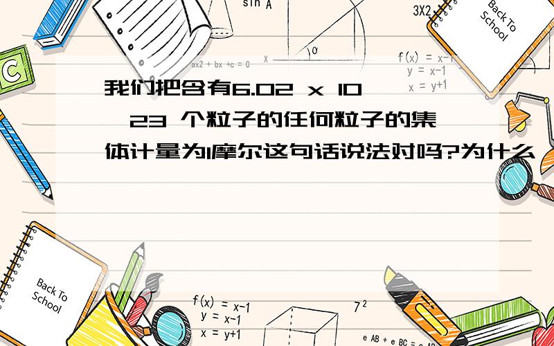 我们把含有6.02 x 10^23 个粒子的任何粒子的集体计量为1摩尔这句话说法对吗?为什么