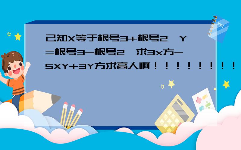 已知X等于根号3+根号2,Y=根号3-根号2,求3x方-5XY+3Y方求高人啊！！！！！！！！！！！！！！！