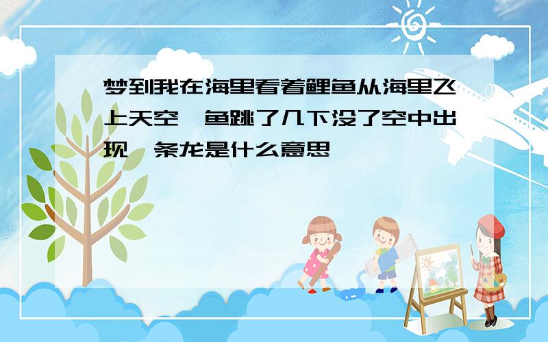 梦到我在海里看着鲤鱼从海里飞上天空,鱼跳了几下没了空中出现一条龙是什么意思