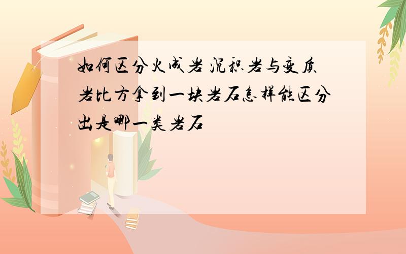 如何区分火成岩 沉积岩与变质岩比方拿到一块岩石怎样能区分出是哪一类岩石