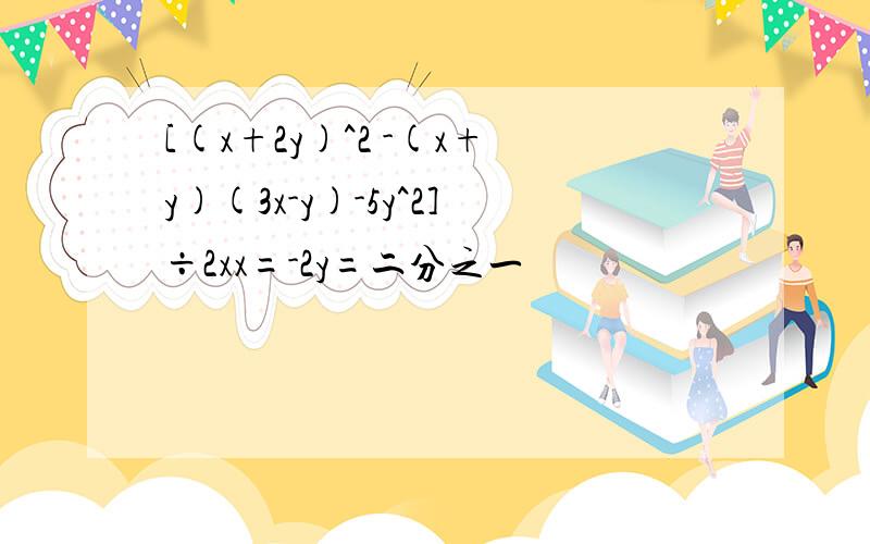 [(x+2y)^2 -(x+y)(3x-y)-5y^2]÷2xx=-2y=二分之一