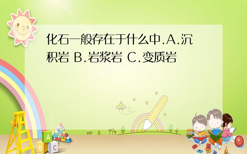 化石一般存在于什么中.A.沉积岩 B.岩浆岩 C.变质岩