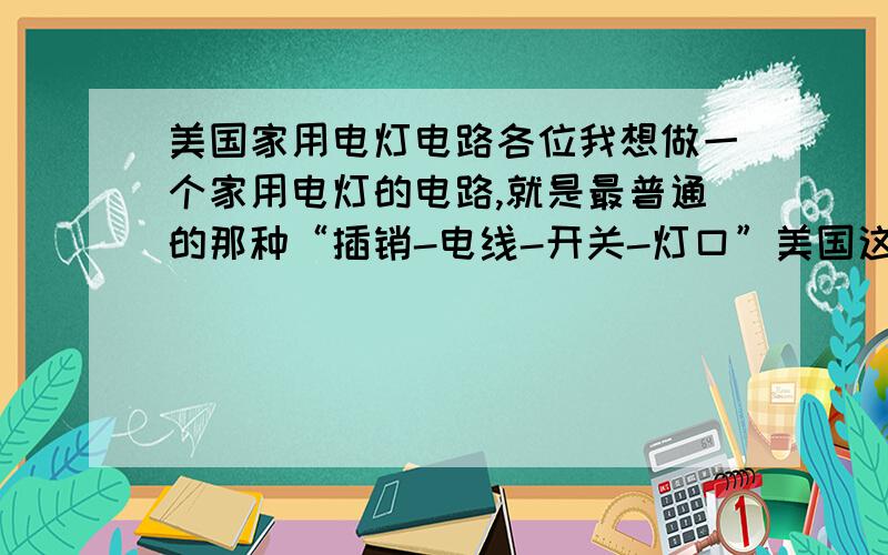 美国家用电灯电路各位我想做一个家用电灯的电路,就是最普通的那种“插销-电线-开关-灯口”美国这边家用是120V交流电,插销是双脚的,两个脚一样大小,貌似不用分用电器是50W 120V的加热灯,