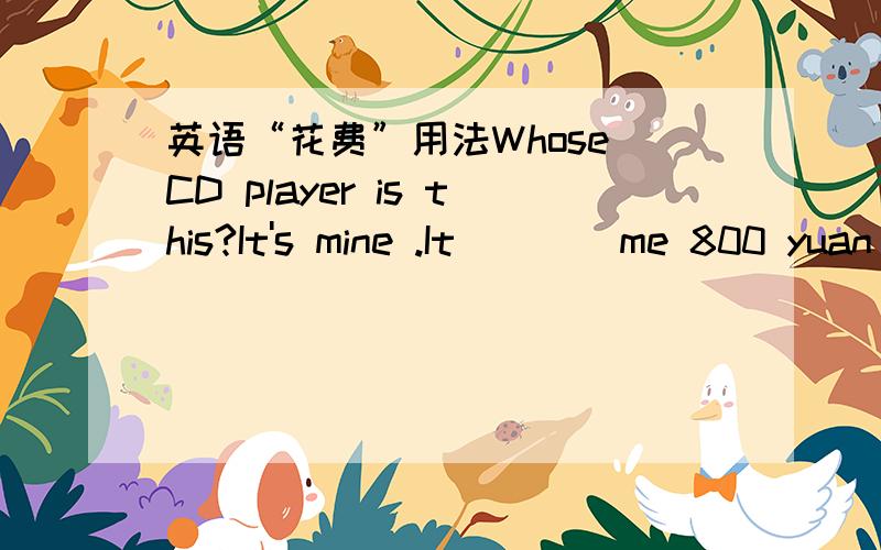 英语“花费”用法Whose CD player is this?It's mine .It ___ me 800 yuan .A.took B.spent C.paid D.cost