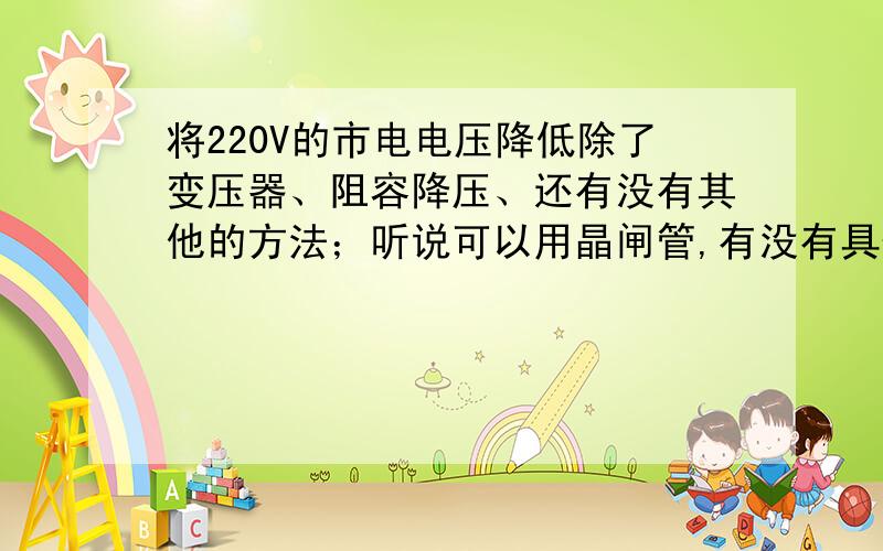 将220V的市电电压降低除了变压器、阻容降压、还有没有其他的方法；听说可以用晶闸管,有没有具体的资料,