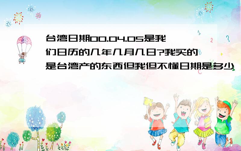 台湾日期00.04.05是我们日历的几年几月几日?我买的是台湾产的东西但我但不懂日期是多少,它是产自09.04.06日,有效日期是00.04.05,谁能好心告诉我换成我们的日期是多少,到底怎么看台湾的日期?