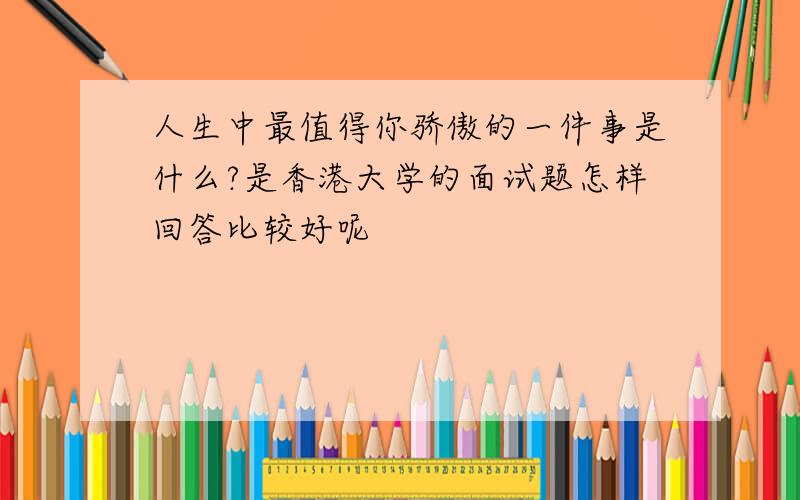 人生中最值得你骄傲的一件事是什么?是香港大学的面试题怎样回答比较好呢