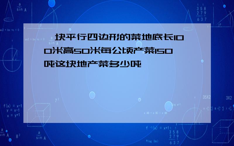 一块平行四边形的菜地底长100米高50米每公顷产菜150吨这块地产菜多少吨