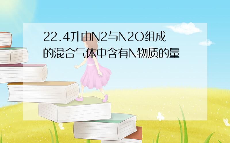 22.4升由N2与N2O组成的混合气体中含有N物质的量