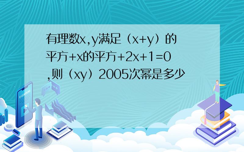 有理数x,y满足（x+y）的平方+x的平方+2x+1=0,则（xy）2005次幂是多少