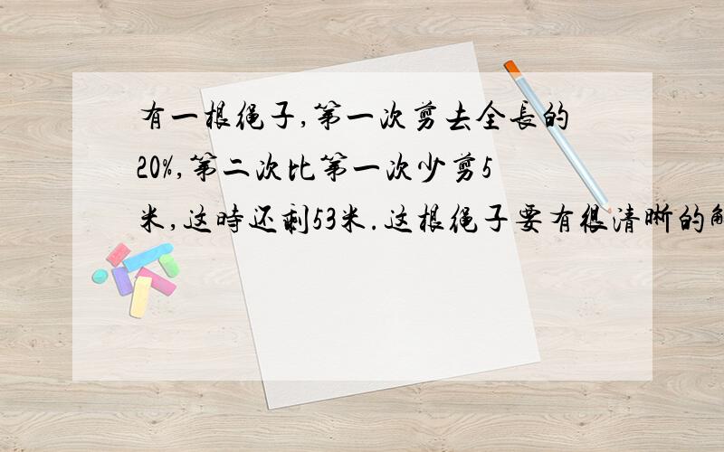 有一根绳子,第一次剪去全长的20%,第二次比第一次少剪5米,这时还剩53米.这根绳子要有很清晰的解释,和算式,不要两个混在一起,