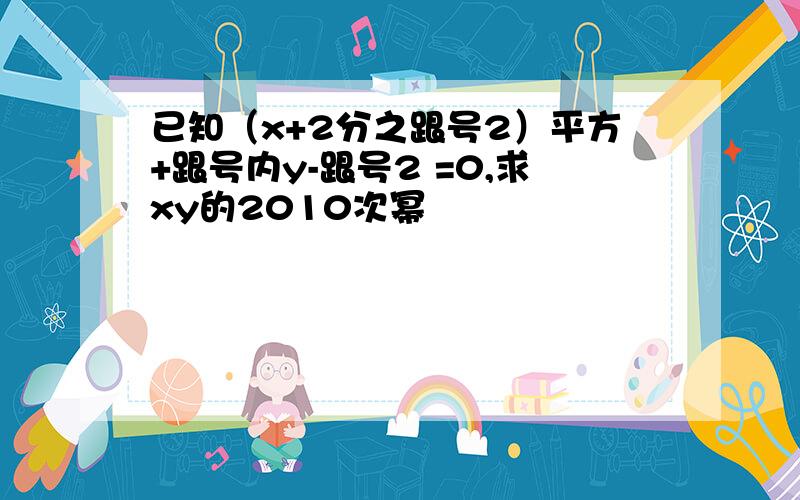 已知（x+2分之跟号2）平方+跟号内y-跟号2 =0,求xy的2010次幂