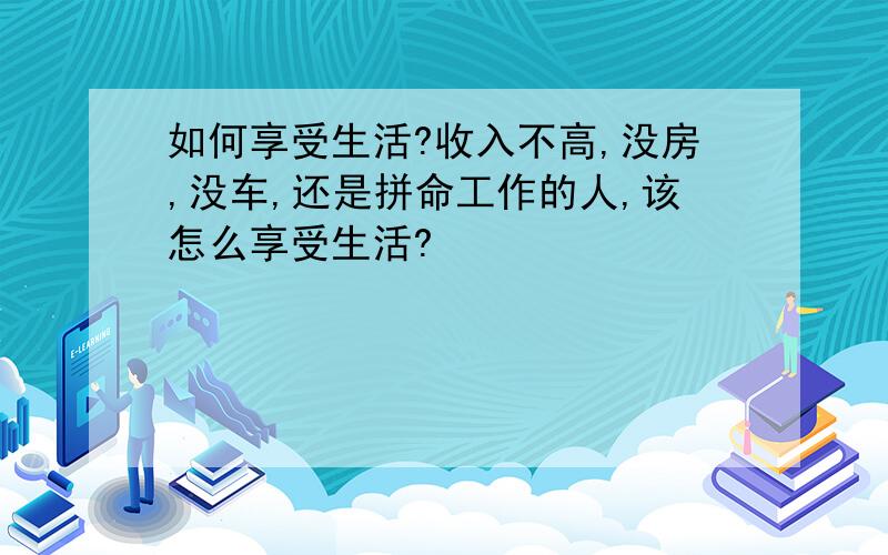 如何享受生活?收入不高,没房,没车,还是拼命工作的人,该怎么享受生活?