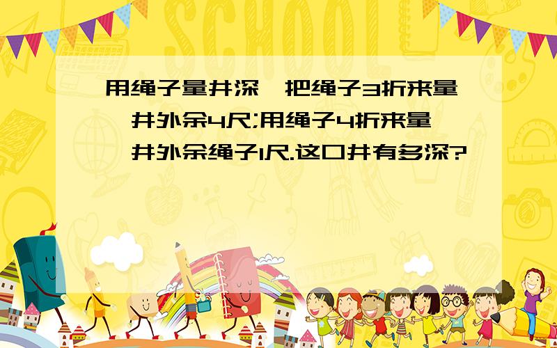 用绳子量井深,把绳子3折来量,井外余4尺;用绳子4折来量,井外余绳子1尺.这口井有多深?