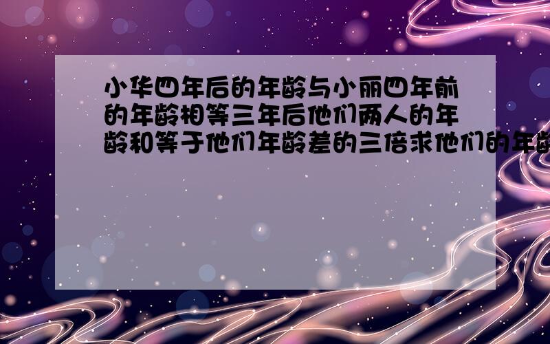 小华四年后的年龄与小丽四年前的年龄相等三年后他们两人的年龄和等于他们年龄差的三倍求他们的年龄?